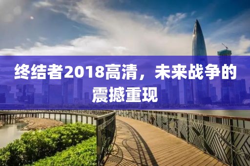 终结者2018高清，未来战争的震撼重现