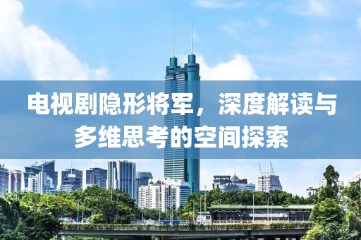 电视剧隐形将军，深度解读与多维思考的空间探索