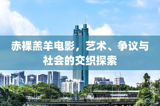 赤裸羔羊电影，艺术、争议与社会的交织探索