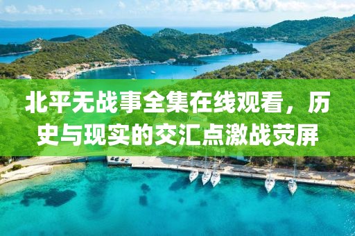 北平无战事全集在线观看，历史与现实的交汇点激战荧屏