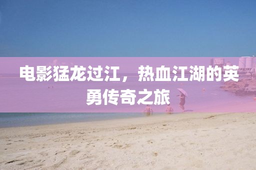 电影猛龙过江，热血江湖的英勇传奇之旅