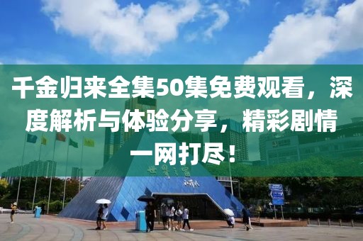 千金归来全集50集免费观看，深度解析与体验分享，精彩剧情一网打尽！