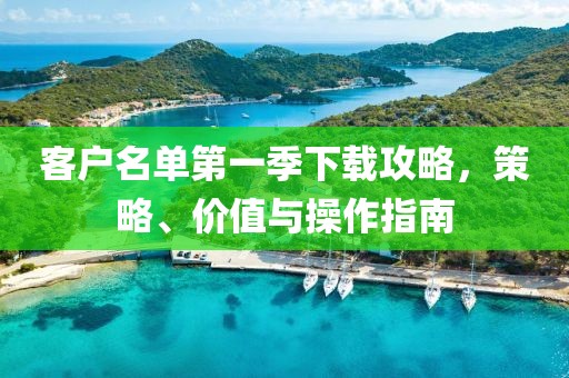 客户名单第一季下载攻略，策略、价值与操作指南