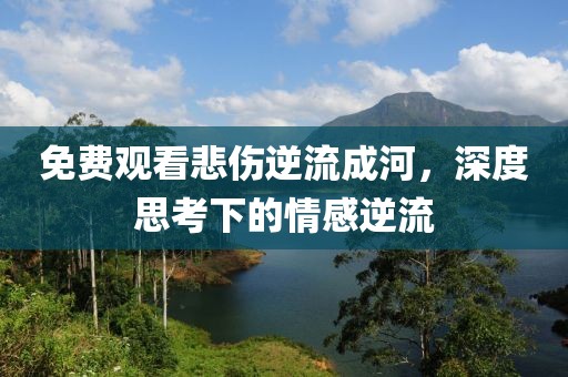 免费观看悲伤逆流成河，深度思考下的情感逆流