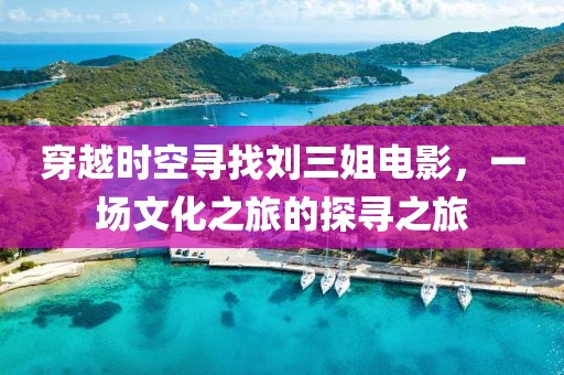 穿越时空寻找刘三姐电影，一场文化之旅的探寻之旅