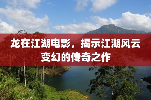 龙在江湖电影，揭示江湖风云变幻的传奇之作