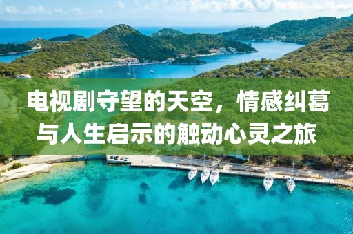 电视剧守望的天空，情感纠葛与人生启示的触动心灵之旅