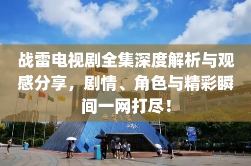 战雷电视剧全集深度解析与观感分享，剧情、角色与精彩瞬间一网打尽！