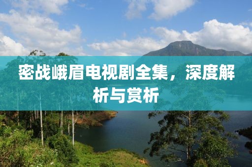 密战峨眉电视剧全集，深度解析与赏析