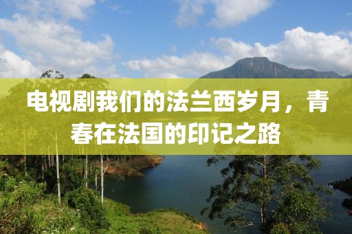 电视剧我们的法兰西岁月，青春在法国的印记之路