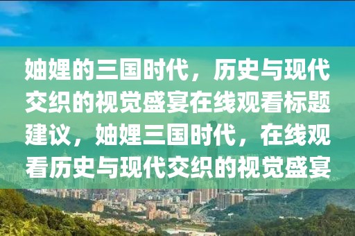 妯娌的三国时代，历史与现代交织的视觉盛宴在线观看标题建议，妯娌三国时代，在线观看历史与现代交织的视觉盛宴