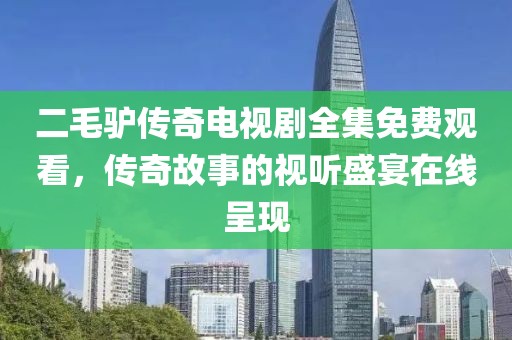 二毛驴传奇电视剧全集免费观看，传奇故事的视听盛宴在线呈现