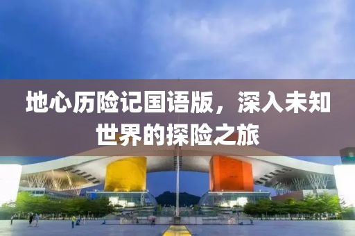 地心历险记国语版，深入未知世界的探险之旅