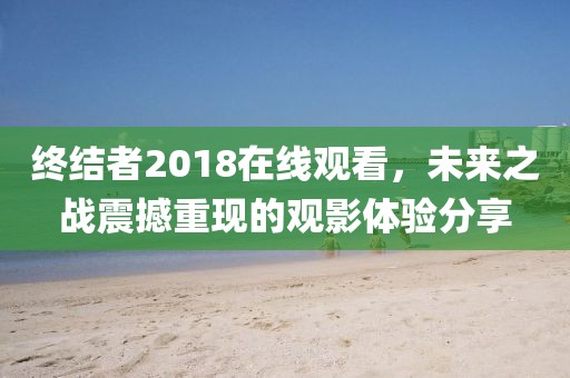 终结者2018在线观看，未来之战震撼重现的观影体验分享