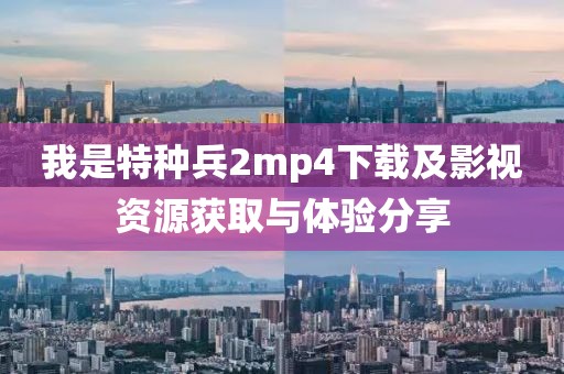 我是特种兵2mp4下载及影视资源获取与体验分享