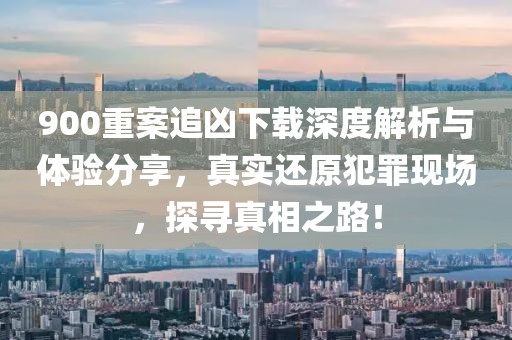 900重案追凶下载深度解析与体验分享，真实还原犯罪现场，探寻真相之路！