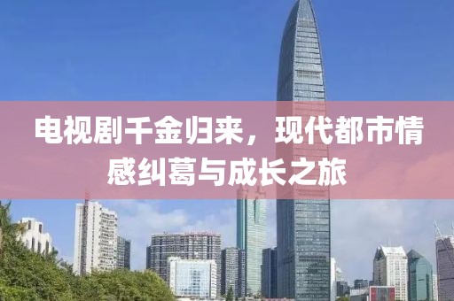 电视剧千金归来，现代都市情感纠葛与成长之旅