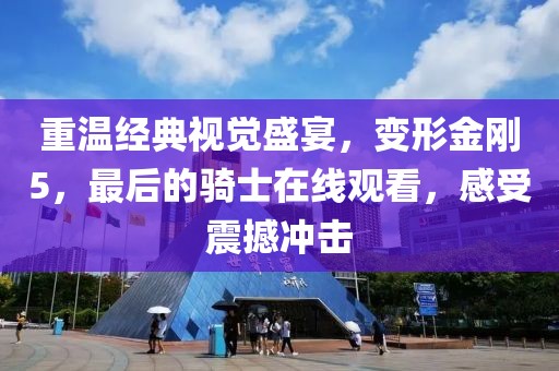 重温经典视觉盛宴，变形金刚5，最后的骑士在线观看，感受震撼冲击