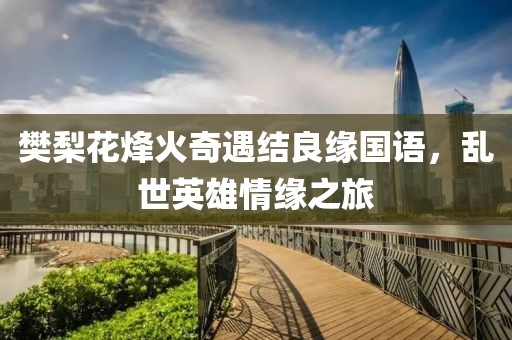 樊梨花烽火奇遇结良缘国语，乱世英雄情缘之旅