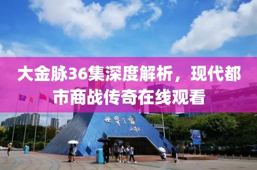 大金脉36集深度解析，现代都市商战传奇在线观看