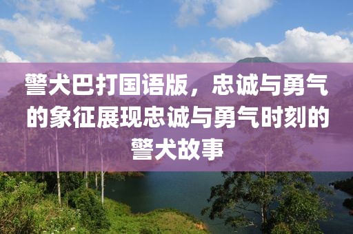 警犬巴打国语版，忠诚与勇气的象征展现忠诚与勇气时刻的警犬故事