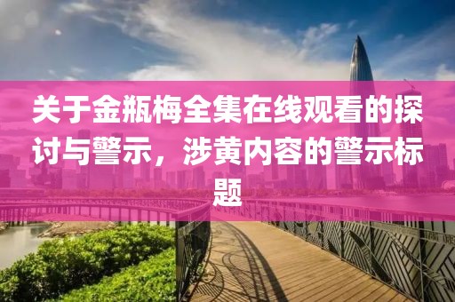 关于金瓶梅全集在线观看的探讨与警示，涉黄内容的警示标题