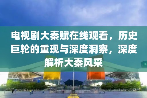 电视剧大秦赋在线观看，历史巨轮的重现与深度洞察，深度解析大秦风采