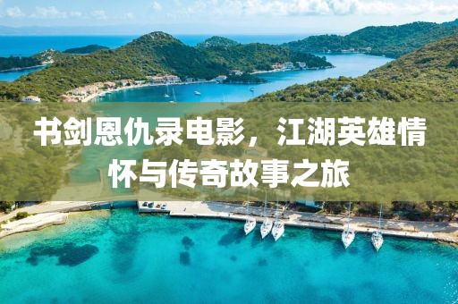 书剑恩仇录电影，江湖英雄情怀与传奇故事之旅