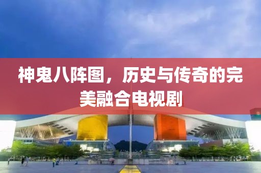 神鬼八阵图，历史与传奇的完美融合电视剧