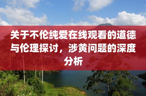 关于不伦纯爱在线观看的道德与伦理探讨，涉黄问题的深度分析