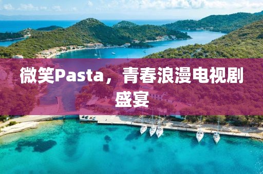 微笑Pasta，青春浪漫电视剧盛宴