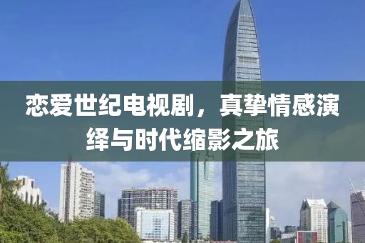 恋爱世纪电视剧，真挚情感演绎与时代缩影之旅