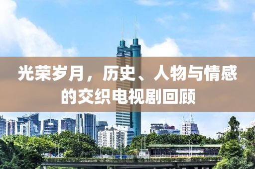 光荣岁月，历史、人物与情感的交织电视剧回顾