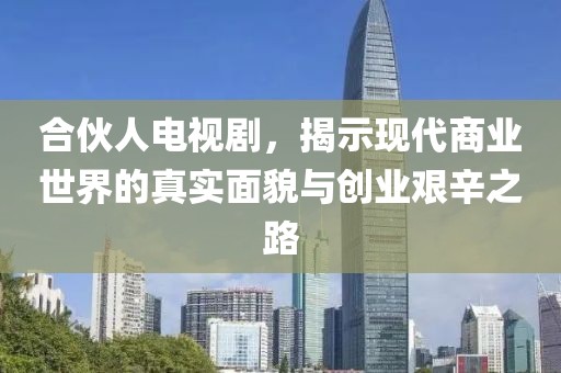 合伙人电视剧，揭示现代商业世界的真实面貌与创业艰辛之路