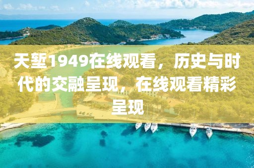 天堑1949在线观看，历史与时代的交融呈现，在线观看精彩呈现