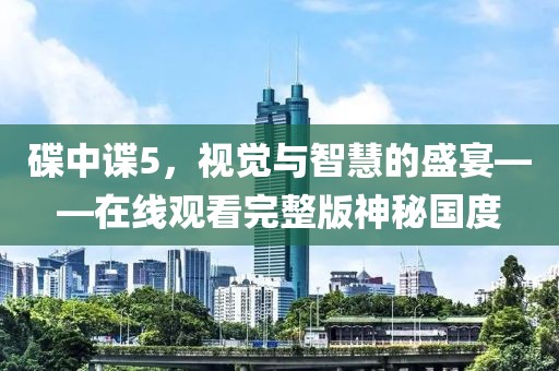 碟中谍5，视觉与智慧的盛宴——在线观看完整版神秘国度