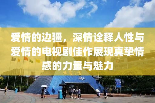 爱情的边疆，深情诠释人性与爱情的电视剧佳作展现真挚情感的力量与魅力