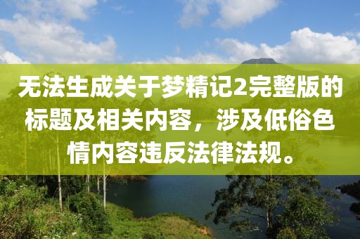 无法生成关于梦精记2完整版的标题及相关内容，涉及低俗色情内容违反法律法规。