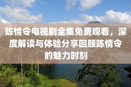 陈情令电视剧全集免费观看，深度解读与体验分享回顾陈情令的魅力时刻