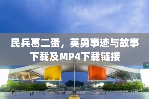 民兵葛二蛋，英勇事迹与故事下载及MP4下载链接