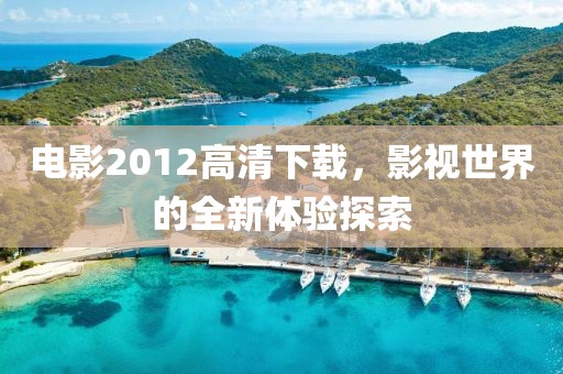 电影2012高清下载，影视世界的全新体验探索