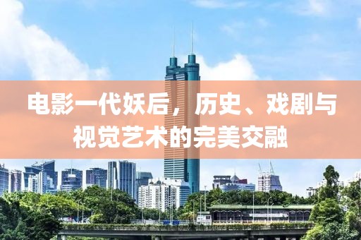 电影一代妖后，历史、戏剧与视觉艺术的完美交融