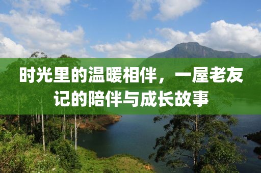 时光里的温暖相伴，一屋老友记的陪伴与成长故事