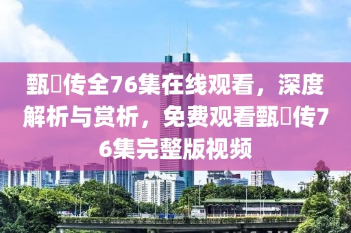 甄嬛传全76集在线观看，深度解析与赏析，免费观看甄嬛传76集完整版视频