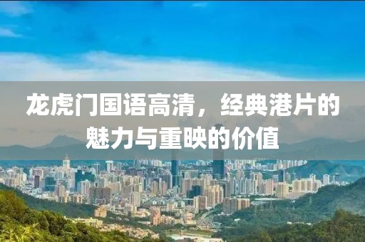 龙虎门国语高清，经典港片的魅力与重映的价值