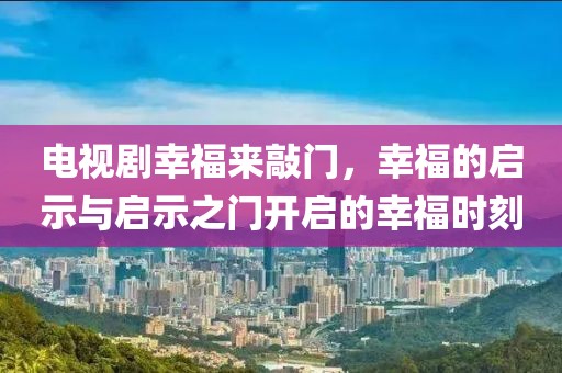 电视剧幸福来敲门，幸福的启示与启示之门开启的幸福时刻