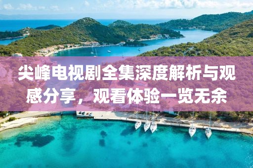 尖峰电视剧全集深度解析与观感分享，观看体验一览无余