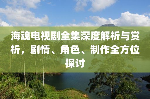 海魂电视剧全集深度解析与赏析，剧情、角色、制作全方位探讨