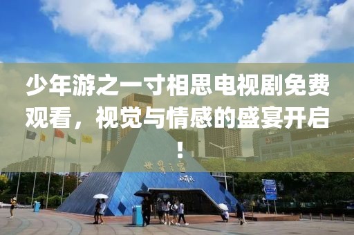 少年游之一寸相思电视剧免费观看，视觉与情感的盛宴开启！