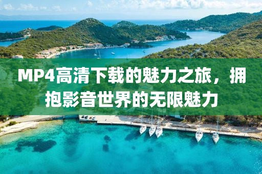 MP4高清下载的魅力之旅，拥抱影音世界的无限魅力